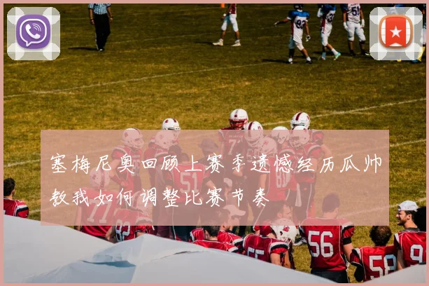 塞梅尼奥回顾上赛季遗憾经历瓜帅教我如何调整比赛节奏
