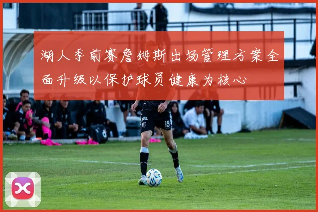 湖人季前赛詹姆斯出场管理方案全面升级以保护球员健康为核心