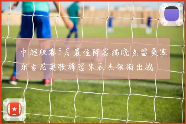 中超联赛5月最佳阵容揭晓克雷桑塞尔吉尼奥张稀哲朱辰杰领衔出战